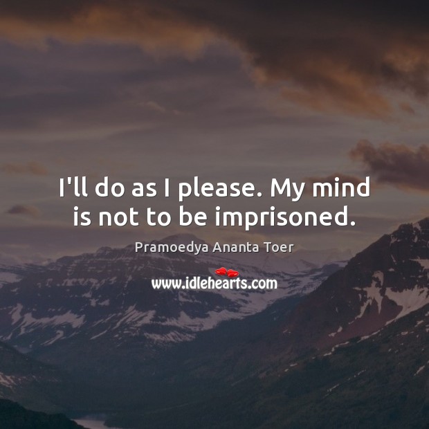 I’ll do as I please. My mind is not to be imprisoned. Pramoedya Ananta Toer Picture Quote