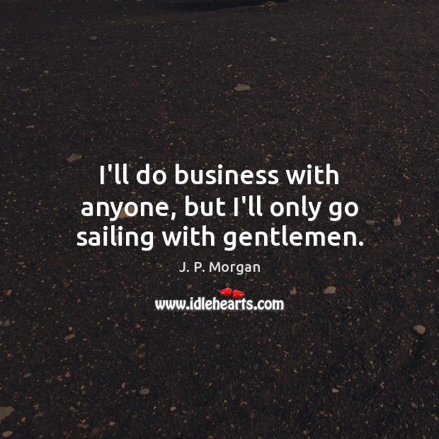 I’ll do business with anyone, but I’ll only go sailing with gentlemen. J. P. Morgan Picture Quote