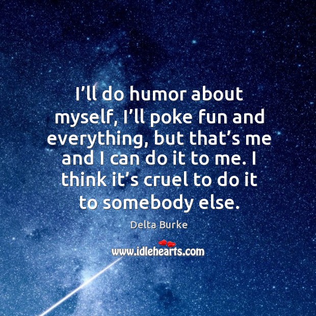 I’ll do humor about myself, I’ll poke fun and everything, but that’s me and I can do it to me. Delta Burke Picture Quote