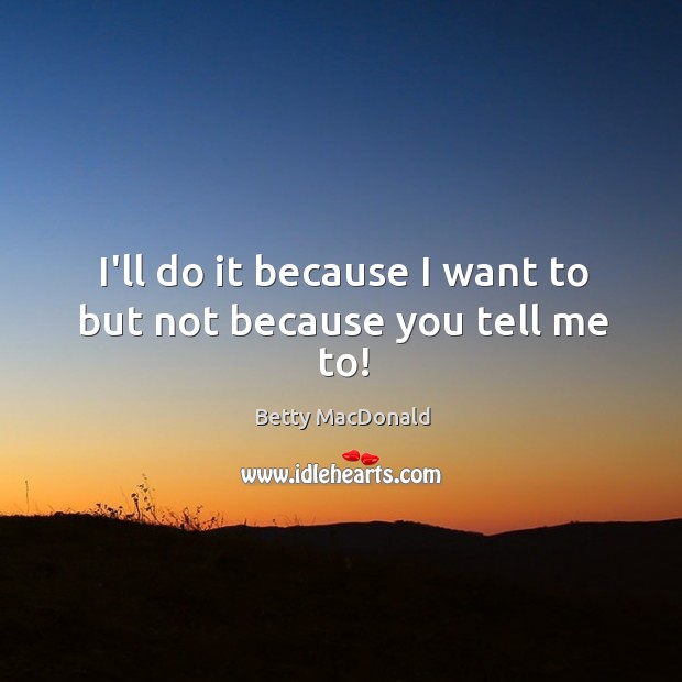 I’ll do it because I want to but not because you tell me to! Betty MacDonald Picture Quote