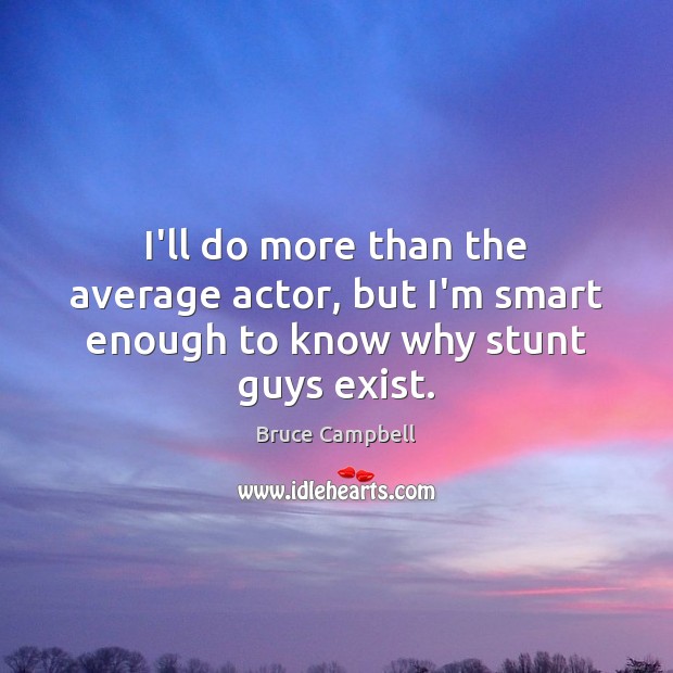 I’ll do more than the average actor, but I’m smart enough to know why stunt guys exist. Image