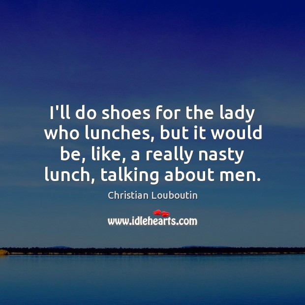 I’ll do shoes for the lady who lunches, but it would be, Image