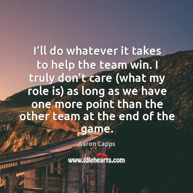I’ll do whatever it takes to help the team win. I truly don’t care (what my role is) as Aaron Capps Picture Quote