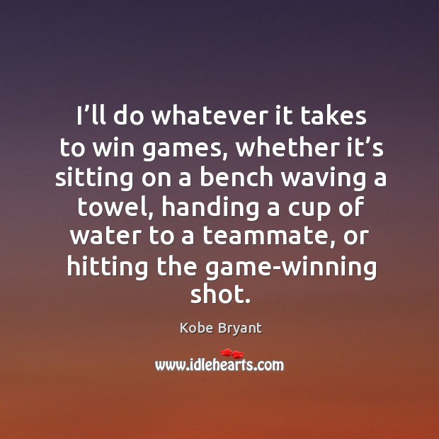 I’ll do whatever it takes to win games, whether it’s sitting on a bench waving a towel Kobe Bryant Picture Quote
