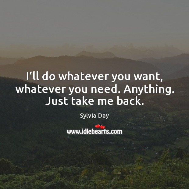 I’ll do whatever you want, whatever you need. Anything. Just take me back. Sylvia Day Picture Quote