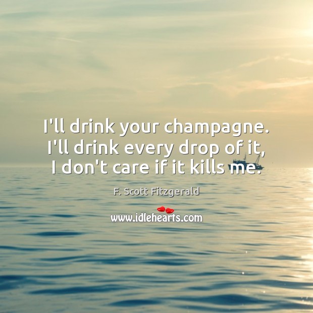 I’ll drink your champagne. I’ll drink every drop of it, I don’t care if it kills me. F. Scott Fitzgerald Picture Quote
