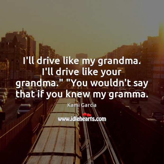 I’ll drive like my grandma. I’ll drive like your grandma.” “You wouldn’t Kami Garcia Picture Quote