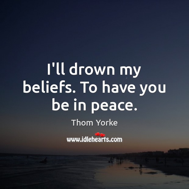 I’ll drown my beliefs. To have you be in peace. Thom Yorke Picture Quote