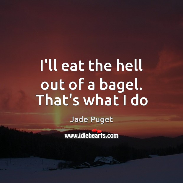 I’ll eat the hell out of a bagel. That’s what I do Jade Puget Picture Quote