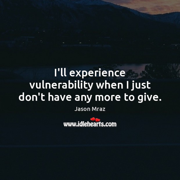 I’ll experience vulnerability when I just don’t have any more to give. Image