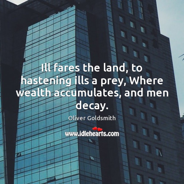 Ill fares the land, to hastening ills a prey, Where wealth accumulates, and men decay. Oliver Goldsmith Picture Quote