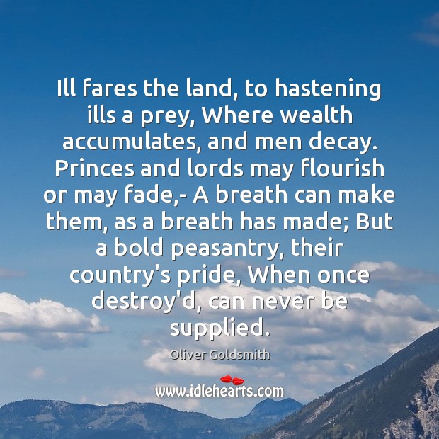 Ill fares the land, to hastening ills a prey, Where wealth accumulates, Oliver Goldsmith Picture Quote