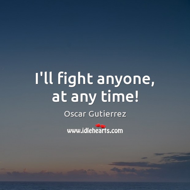 I’ll fight anyone, at any time! Oscar Gutierrez Picture Quote