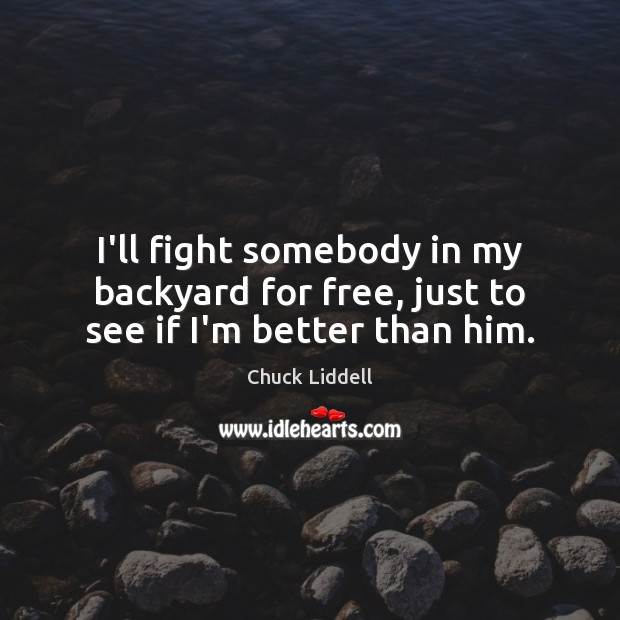 I’ll fight somebody in my backyard for free, just to see if I’m better than him. Image