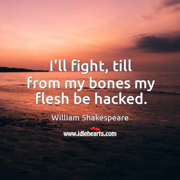 I’ll fight, till from my bones my flesh be hacked. 