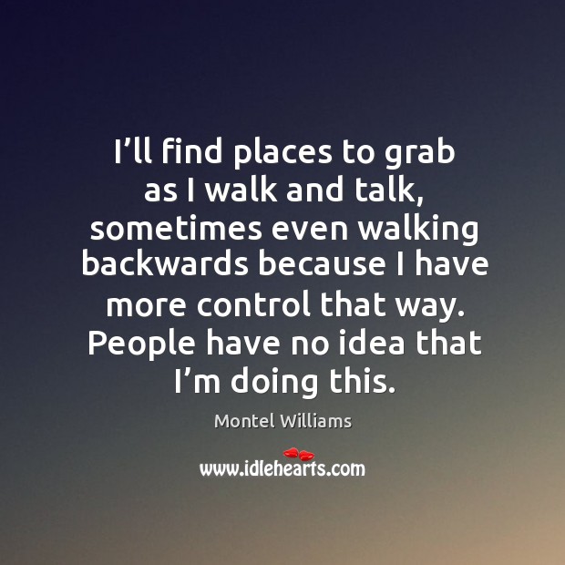 I’ll find places to grab as I walk and talk, sometimes even walking backwards because Montel Williams Picture Quote