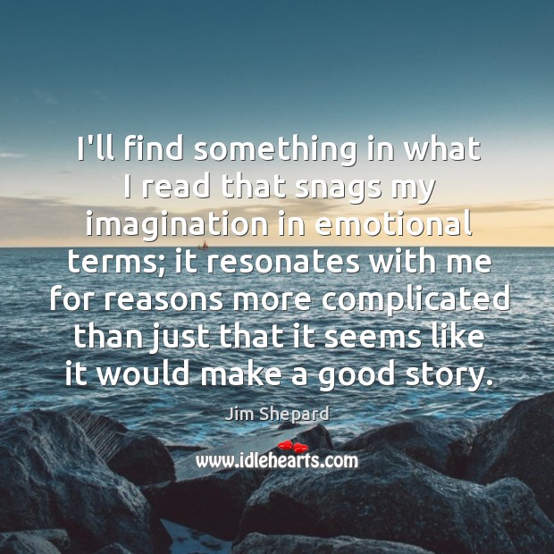 I’ll find something in what I read that snags my imagination in Jim Shepard Picture Quote