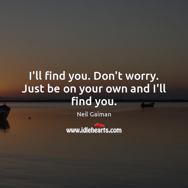 I’ll find you. Don’t worry. Just be on your own and I’ll find you. Image