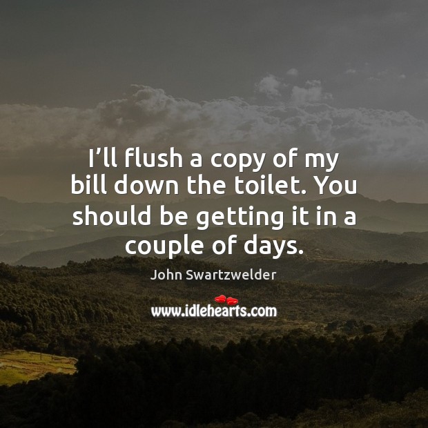 I’ll flush a copy of my bill down the toilet. You John Swartzwelder Picture Quote