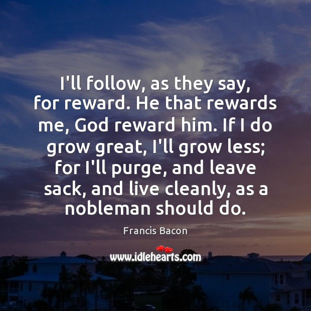 I’ll follow, as they say, for reward. He that rewards me, God Francis Bacon Picture Quote