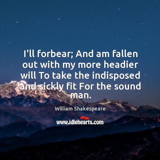 I’ll forbear; And am fallen out with my more headier will To William Shakespeare Picture Quote