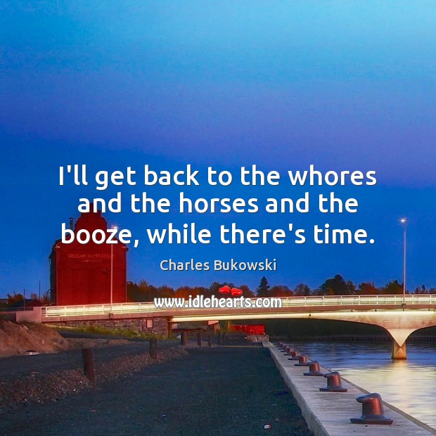 I’ll get back to the whores and the horses and the booze, while there’s time. Charles Bukowski Picture Quote