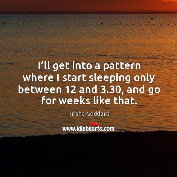 I’ll get into a pattern where I start sleeping only between 12 and 3.30, and go for weeks like that. Image