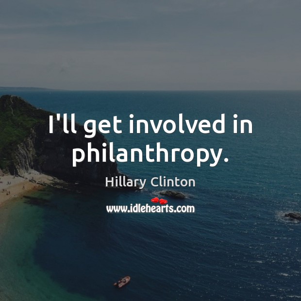 I’ll get involved in philanthropy. Hillary Clinton Picture Quote