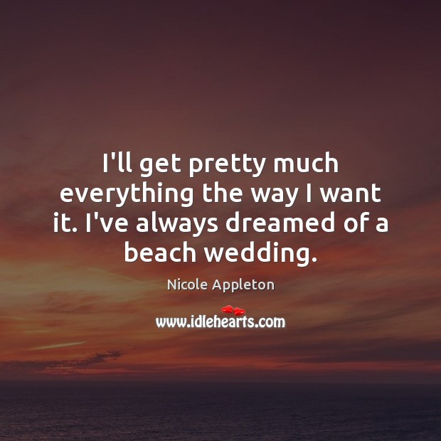 I’ll get pretty much everything the way I want it. I’ve always dreamed of a beach wedding. 