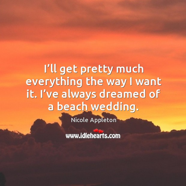 I’ll get pretty much everything the way I want it. I’ve always dreamed of a beach wedding. Nicole Appleton Picture Quote