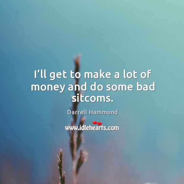 I’ll get to make a lot of money and do some bad sitcoms. Darrell Hammond Picture Quote