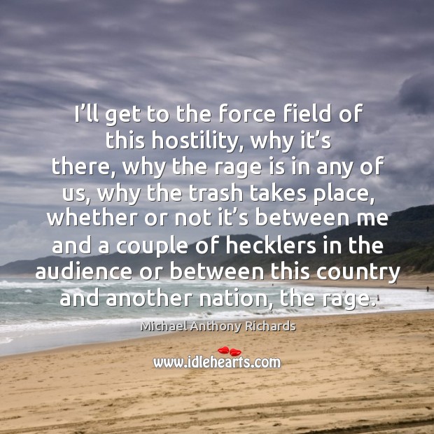 I’ll get to the force field of this hostility, why it’s there, why the rage is in any of us Michael Anthony Richards Picture Quote