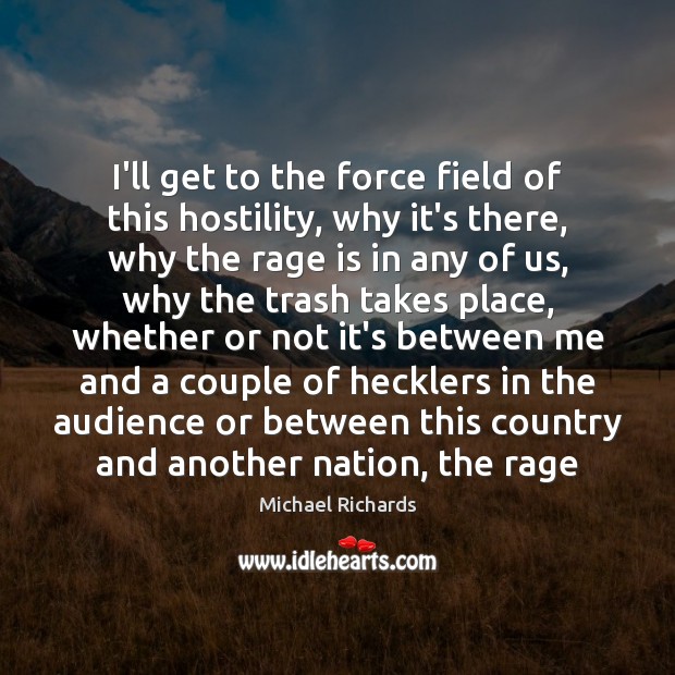 I’ll get to the force field of this hostility, why it’s there, Michael Richards Picture Quote