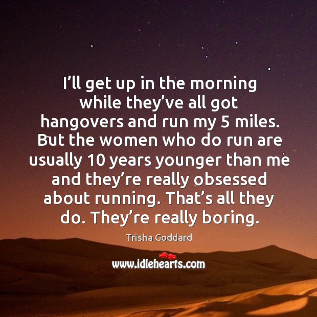 I’ll get up in the morning while they’ve all got hangovers and run my 5 miles. Trisha Goddard Picture Quote