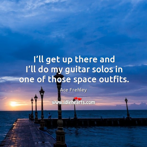 I’ll get up there and I’ll do my guitar solos in one of those space outfits. Ace Frehley Picture Quote