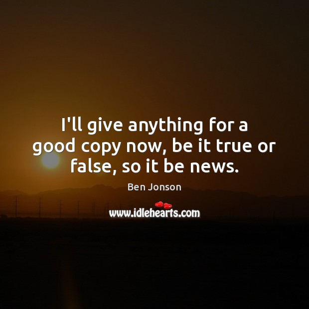 I’ll give anything for a good copy now, be it true or false, so it be news. Ben Jonson Picture Quote