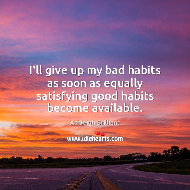 I’ll give up my bad habits as soon as equally satisfying good habits become available. Ashleigh Brilliant Picture Quote
