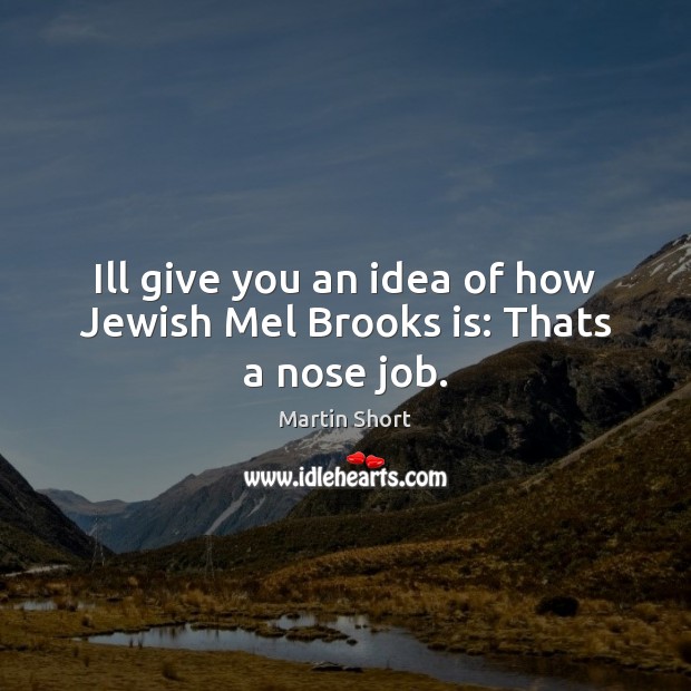 Ill give you an idea of how Jewish Mel Brooks is: Thats a nose job. Martin Short Picture Quote