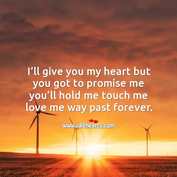 I’ll give you my heart but you got to promise me you’ll hold me touch me love me way past forever. Image
