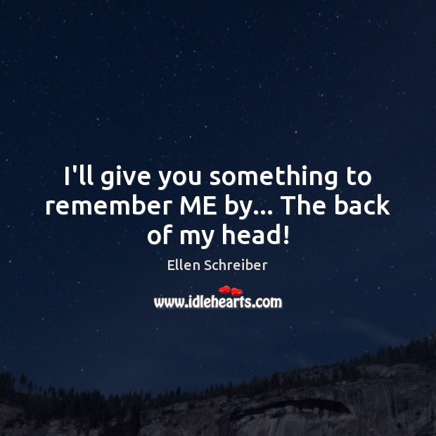 I’ll give you something to remember ME by… The back of my head! Image
