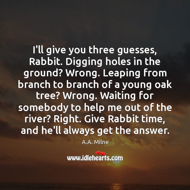 I’ll give you three guesses, Rabbit. Digging holes in the ground? Wrong. A.A. Milne Picture Quote