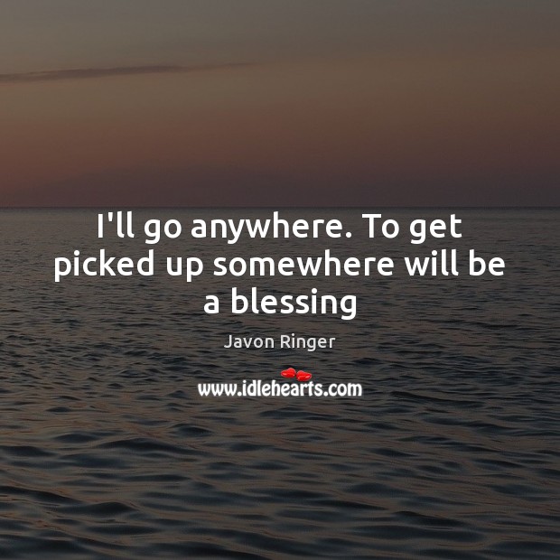 I’ll go anywhere. To get picked up somewhere will be a blessing Javon Ringer Picture Quote