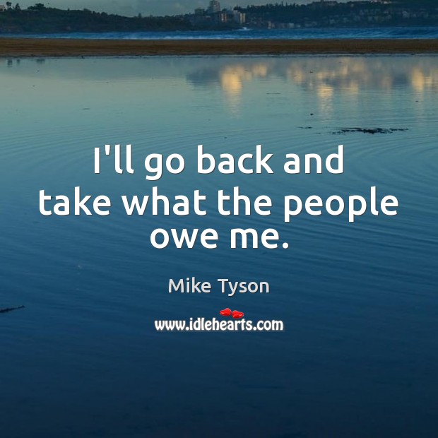 I’ll go back and take what the people owe me. Mike Tyson Picture Quote