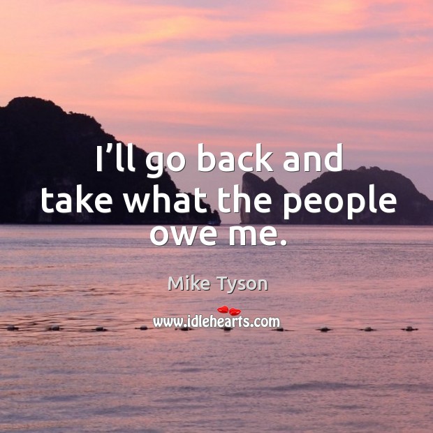 I’ll go back and take what the people owe me. Mike Tyson Picture Quote