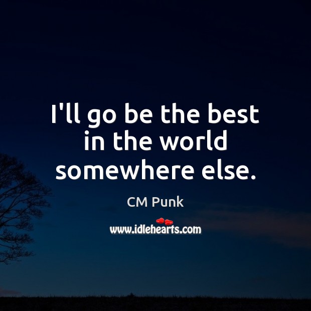 I’ll go be the best in the world somewhere else. CM Punk Picture Quote