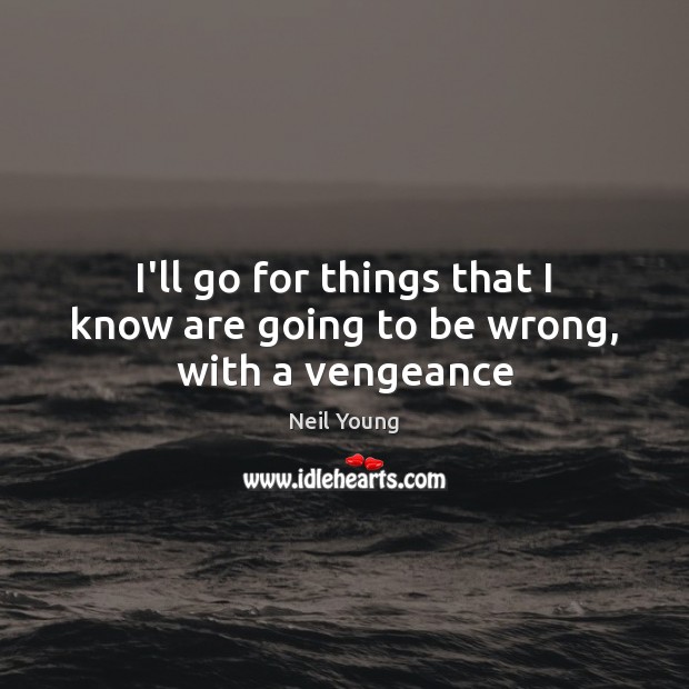 I’ll go for things that I know are going to be wrong, with a vengeance Neil Young Picture Quote