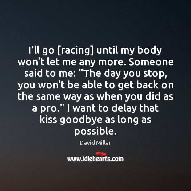 I’ll go [racing] until my body won’t let me any more. Someone Goodbye Quotes Image