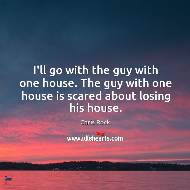 I’ll go with the guy with one house. The guy with one Chris Rock Picture Quote