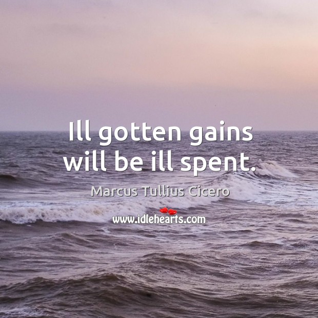 Ill gotten gains will be ill spent. Marcus Tullius Cicero Picture Quote