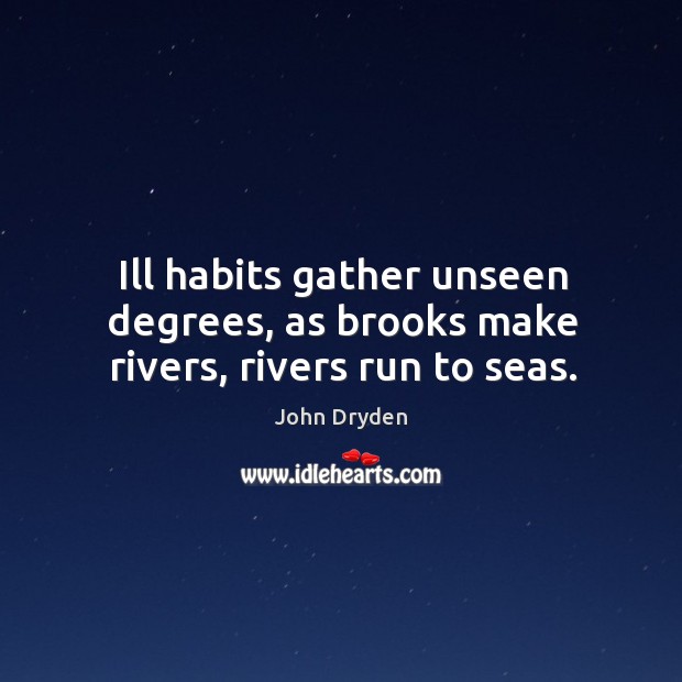 Ill habits gather unseen degrees, as brooks make rivers, rivers run to seas. John Dryden Picture Quote